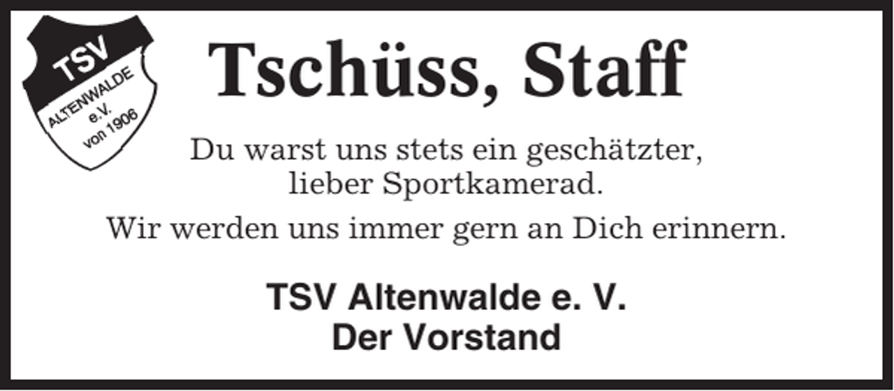 <p>Tschüss, Staff<br />Du warst uns stets ein geschätzter,<br />lieber Sportkamerad.<br />Wir werden uns immer gern an Dich erinnern.</p><p>TSV Altenwalde e. V.<br />Der Vorstand</p>