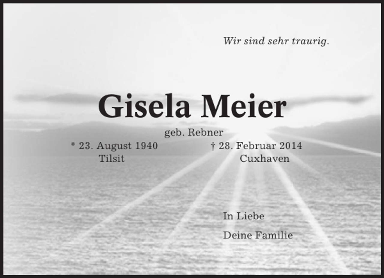 <p>Wir sind sehr traurig.</p><p>Gisela Meier<br />* 23. August 1940<br />Tilsit</p><p>geb. Rebner<br />† 28. Februar 2014<br />Cuxhaven</p><p>In Liebe<br />Deine Familie</p>