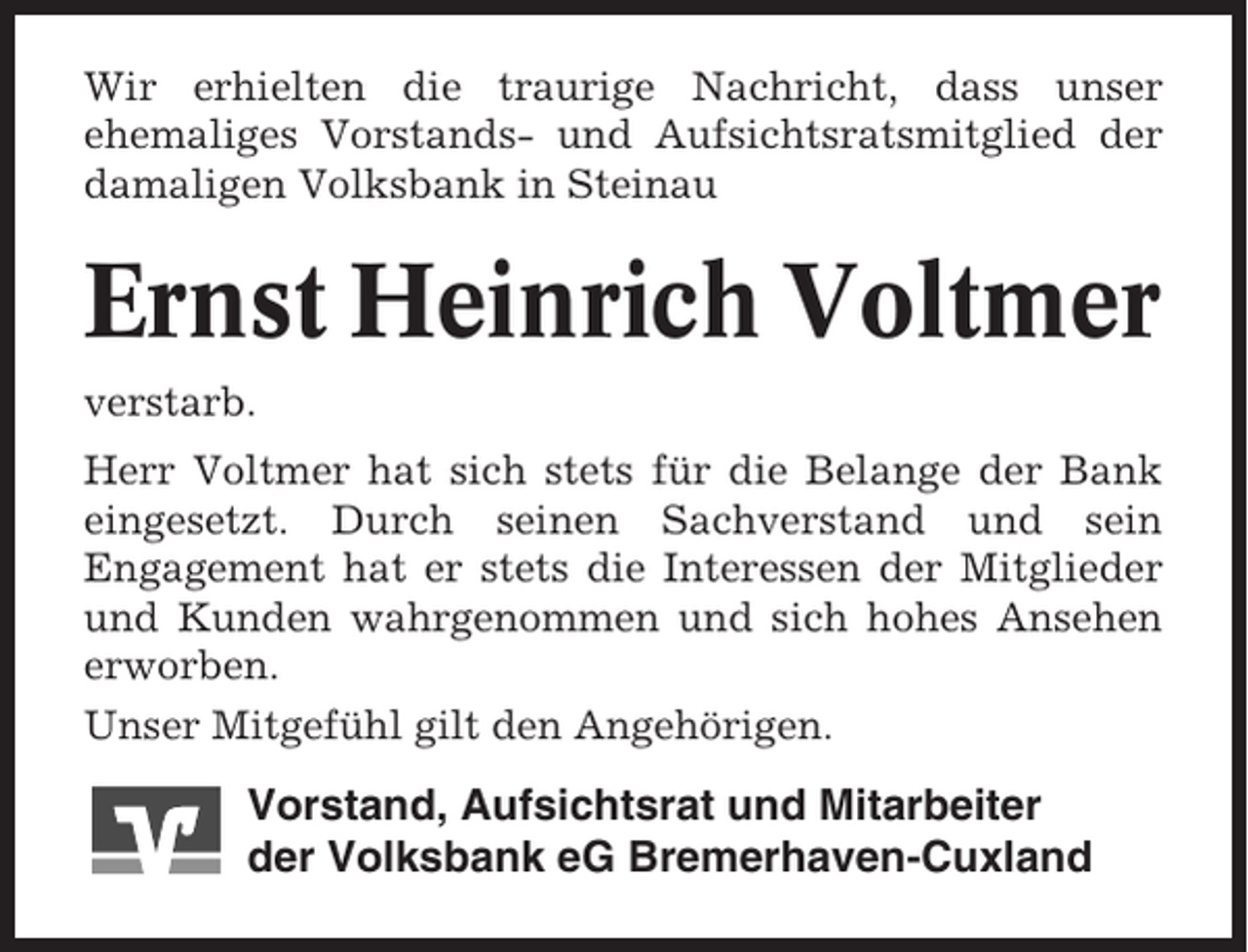 <p>Wir erhielten die traurige Nachricht, dass unser<br />ehemaliges Vorstands- und Aufsichtsratsmitglied der<br />damaligen Volksbank in Steinau</p><p>Ernst Heinrich Voltmer<br />verstarb.<br />Herr Voltmer hat sich stets für die Belange der Bank<br />eingesetzt. Durch seinen Sachverstand und sein<br />Engagement hat er stets die Interessen der Mitglieder<br />und Kunden wahrgenommen und sich hohes Ansehen<br />erworben.<br />Unser Mitgefühl gilt den Angehörigen.</p><p>Vorstand, Aufsichtsrat und Mitarbeiter<br />der Volksbank eG Bremerhaven-Cuxland</p>