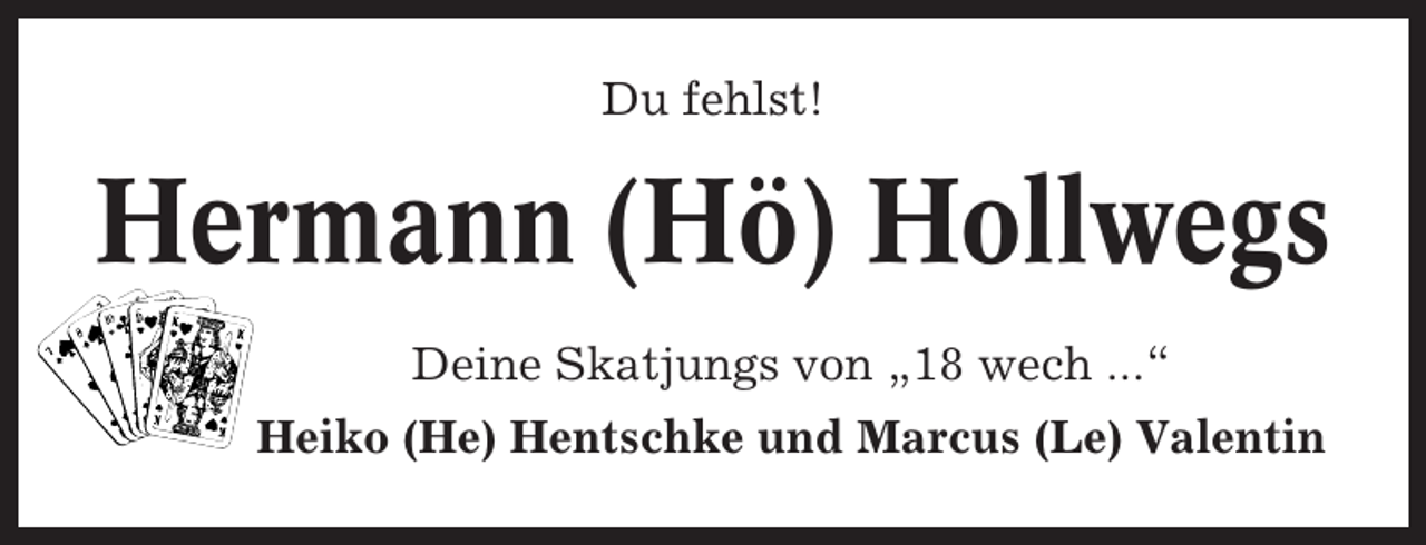 <p>Du fehlst!</p><p>Hermann (Hö) Hollwegs<br />Deine Skatjungs von „18 wech ...“<br />Heiko (He) Hentschke und Marcus (Le) Valentin</p>