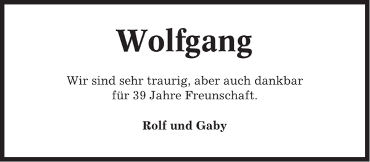 <p>Wolfgang<br />Wir sind sehr traurig, aber auch dankbar<br />für 39 Jahre Freunschaft.<br />Rolf und Gaby</p>