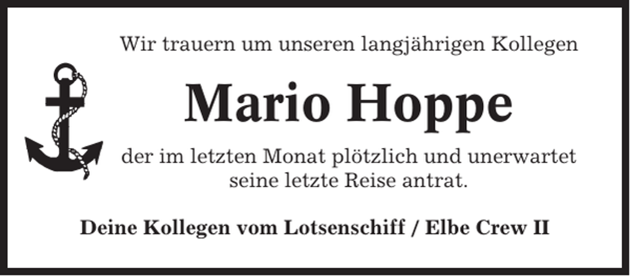 <p>Wir trauern um unseren langjährigen Kollegen</p><p>Mario Hoppe<br />der im letzten Monat plötzlich und unerwartet<br />seine letzte Reise antrat.<br />Deine Kollegen vom Lotsenschiff / Elbe Crew II</p>