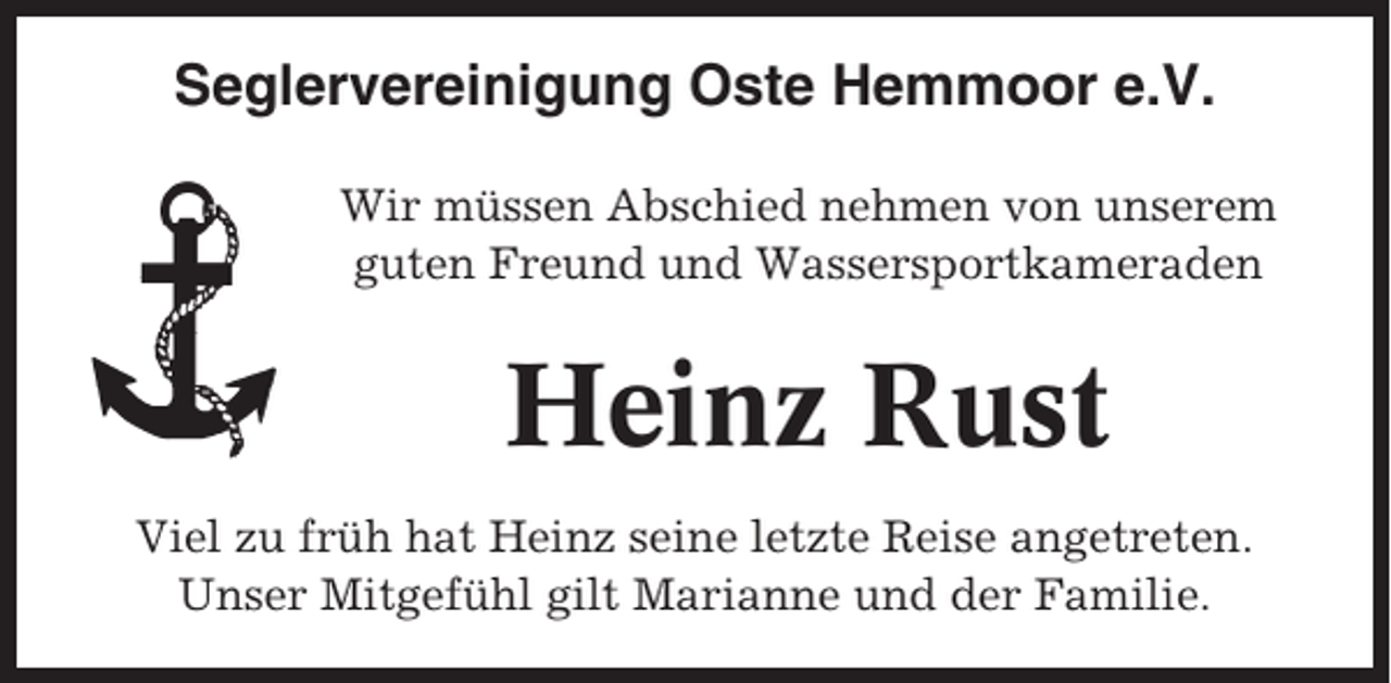 <p>Seglervereinigung Oste Hemmoor e.V.<br />Wir müssen Abschied nehmen von unserem<br />guten Freund und Wassersportkameraden</p><p>Heinz Rust<br />Viel zu früh hat Heinz seine letzte Reise angetreten.<br />Unser Mitgefühl gilt Marianne und der Familie.</p>