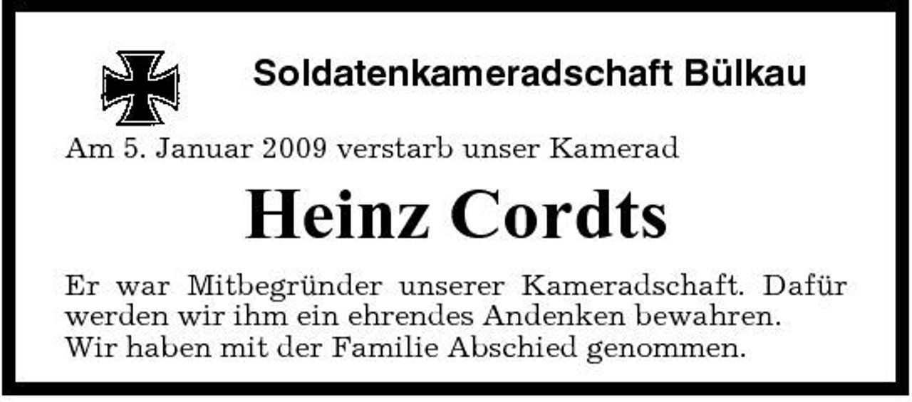 <p>Soldatenkameradschaft Bülkau<br />Am 5. Januar 2009 verstarb unser Kamerad</p><p>Heinz Cordts<br />Er war Mitbegründer unserer Kameradschaft. Dafür werden wir ihm ein ehrendes Andenken bewahren. Wir haben mit der Familie Abschied genommen.</p>