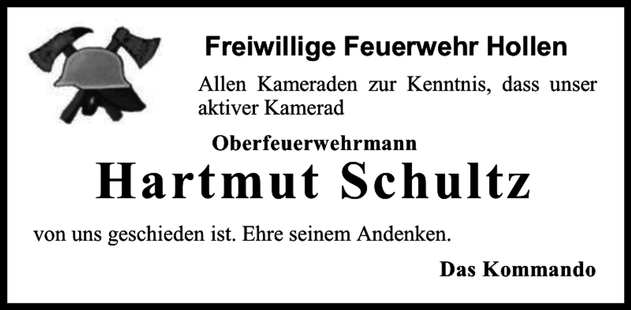 <p>Freiwillige Feuerwehr Hollen<br />Allen Kameraden zur Kenntnis, dass unser<br />aktiver Kamerad<br />Oberfeuerwehrmann</p><p>Hartmut Schultz<br />von uns geschieden ist. Ehre seinem Andenken.<br />Das Kommando</p>