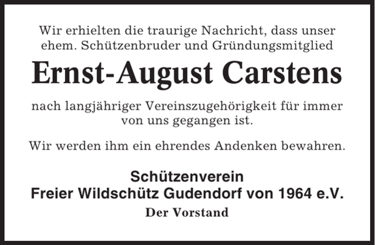 <p>Wir erhielten die traurige Nachricht, dass unser<br />ehem. Schützenbruder und Gründungsmitglied</p><p>Ernst-August Carstens<br />nach langjähriger Vereinszugehörigkeit für immer<br />von uns gegangen ist.<br />Wir werden ihm ein ehrendes Andenken bewahren.</p><p>Schützenverein<br />Freier Wildschütz Gudendorf von 1964 e.V.<br />Der Vorstand</p>
