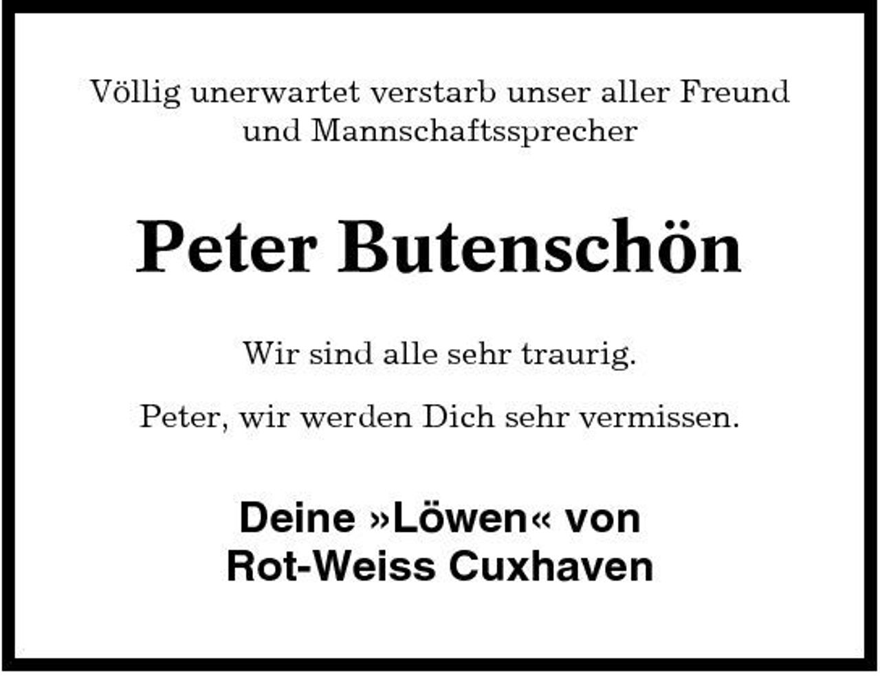 <p>Völlig unerwartet verstarb unser aller Freund und Mannschaftssprecher</p><p>Peter Butenschön<br />Wir sind alle sehr traurig. Peter, wir werden Dich sehr vermissen.</p><p>Deine »Löwen« von Rot-Weiss Cuxhaven</p>