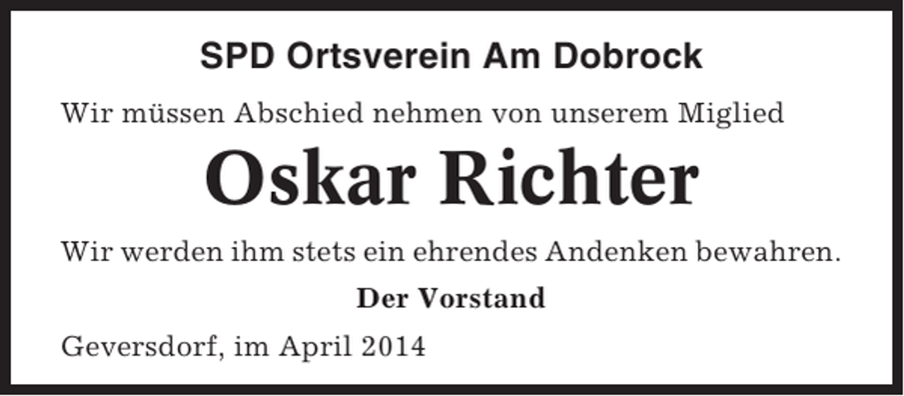 <p>SPD Ortsverein Am Dobrock<br />Wir müssen Abschied nehmen von unserem Miglied</p><p>Oskar Richter<br />Wir werden ihm stets ein ehrendes Andenken bewahren.<br />Der Vorstand<br />Geversdorf, im April 2014</p>