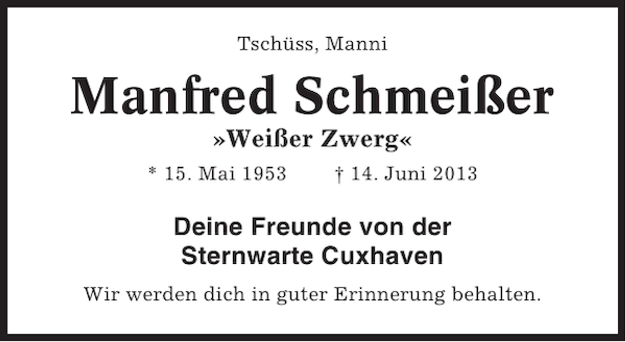 <p>Tschüss, Manni</p><p>Manfred Schmeißer<br />»Weißer Zwerg«<br />* 15. Mai 1953</p><p>† 14. Juni 2013</p><p>Deine Freunde von der<br />Sternwarte Cuxhaven<br />Wir werden dich in guter Erinnerung behalten.</p>