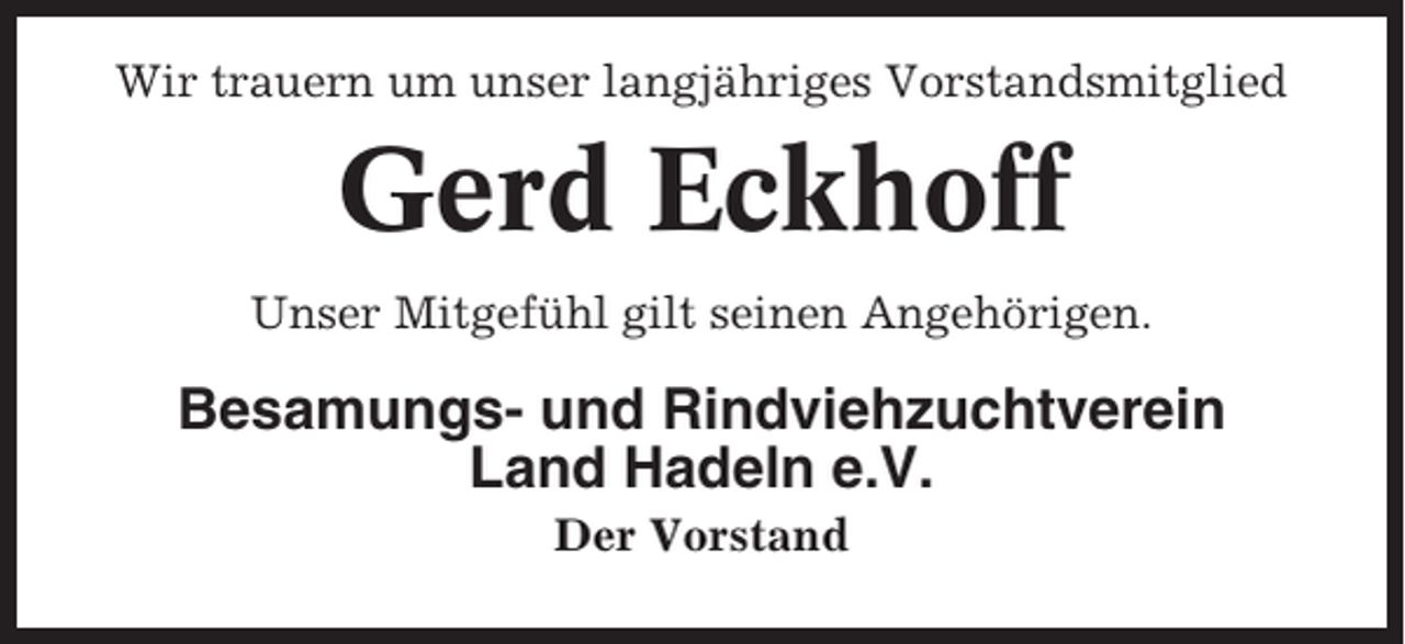 <p>Wir trauern um unser langjähriges Vorstandsmitglied</p><p>Gerd Eckhoff<br />Unser Mitgefühl gilt seinen Angehörigen.</p><p>Besamungs- und Rindviehzuchtverein<br />Land Hadeln e.V.<br />Der Vorstand</p>
