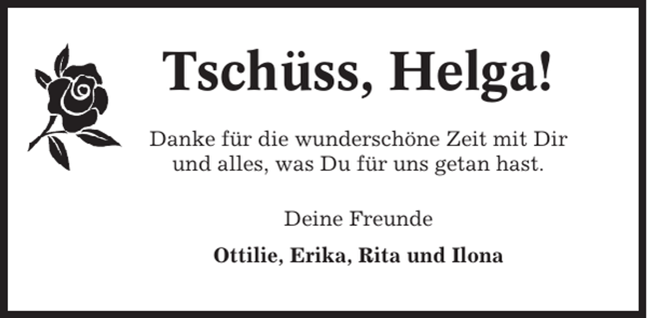 <p>Tschüss, Helga!<br />Danke für die wunderschöne Zeit mit Dir<br />und alles, was Du für uns getan hast.<br />Deine Freunde<br />Ottilie, Erika, Rita und Ilona</p>