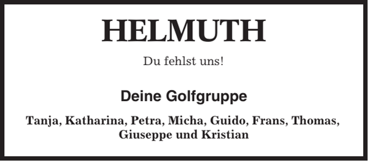 <p>HELMUTH<br />Du fehlst uns!</p><p>Deine Golfgruppe<br />Tanja, Katharina, Petra, Micha, Guido, Frans, Thomas,<br />Giuseppe und Kristian</p>