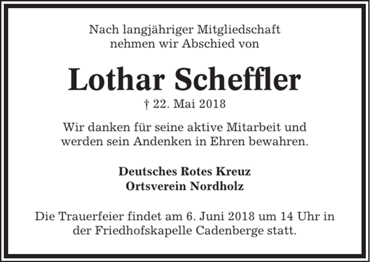 <p>Nach langjähriger Mitgliedschaft<br />nehmen wir Abschied von</p><p>Lothar Scheffler<br />† 22. Mai 2018<br />Wir danken für seine aktive Mitarbeit und<br />werden sein Andenken in Ehren bewahren.<br />Deutsches Rotes Kreuz<br />Ortsverein Nordholz<br />Die Trauerfeier findet am 6. Juni 2018 um 14 Uhr in<br />der Friedhofskapelle Cadenberge statt.</p>