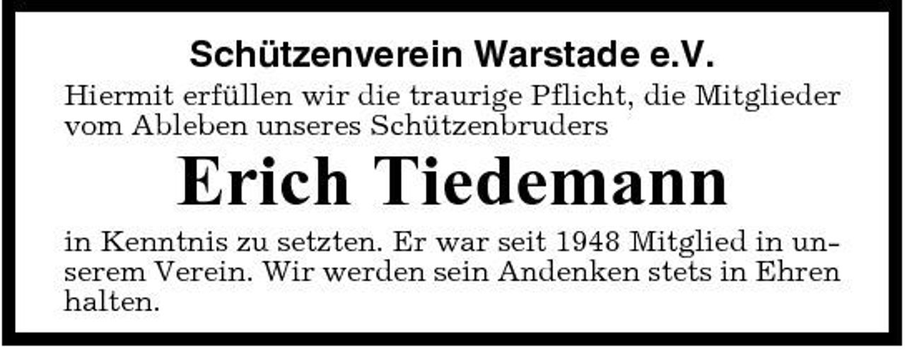 <p>Schützenverein Warstade e.V.<br />Hiermit erfüllen wir die traurige Pflicht, die Mitglieder vom Ableben unseres Schützenbruders</p><p>Erich Tiedemann<br />in Kenntnis zu setzten. Er war seit 1948 Mitglied in unserem Verein. Wir werden sein Andenken stets in Ehren halten.</p>