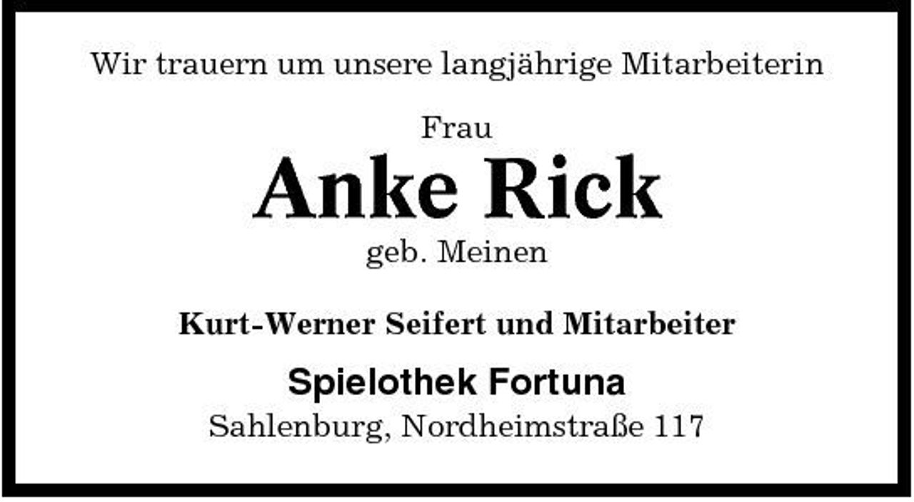 <p>Wir trauern um unsere langjährige Mitarbeiterin Frau</p><p>Anke Rick<br />geb. Meinen Kurt-Werner Seifert und Mitarbeiter</p><p>Spielothek Fortuna<br />Sahlenburg, Nordheimstraße 117</p>