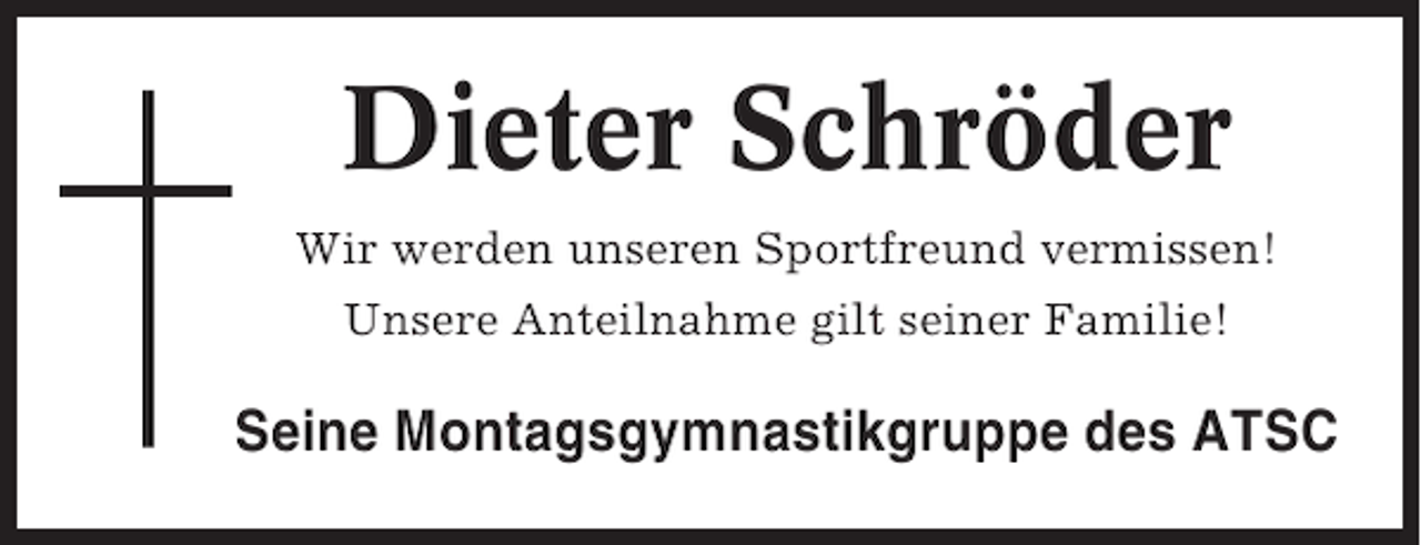 <p>Dieter Schröder<br />Wir werden unseren Sportfreund vermissen!<br />Unsere Anteilnahme gilt seiner Familie!</p><p>Seine Montagsgymnastikgruppe des ATSC</p>