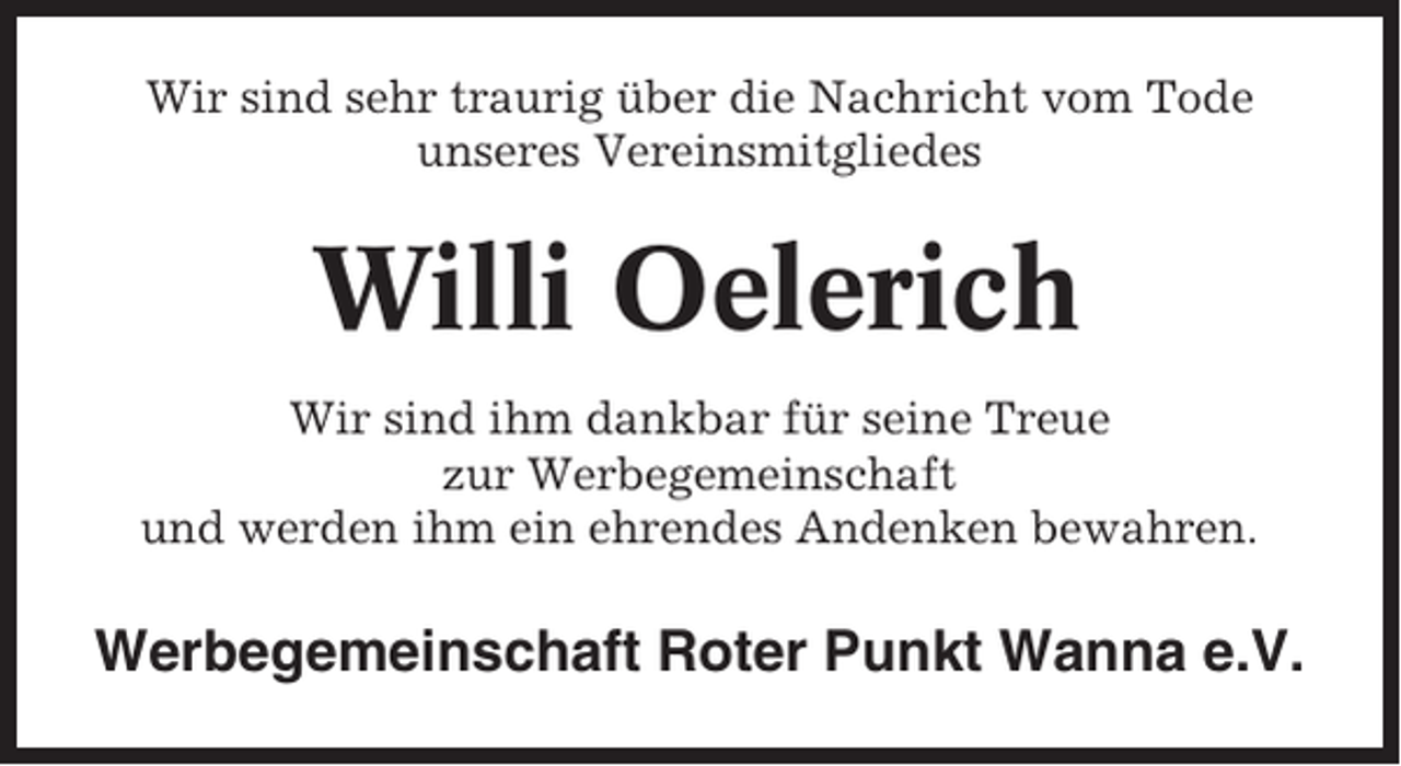 <p>Wir sind sehr traurig über die Nachricht vom Tode<br />unseres Vereinsmitgliedes</p><p>Willi Oelerich<br />Wir sind ihm dankbar für seine Treue<br />zur Werbegemeinschaft<br />und werden ihm ein ehrendes Andenken bewahren.</p><p>Werbegemeinschaft Roter Punkt Wanna e.V.</p>