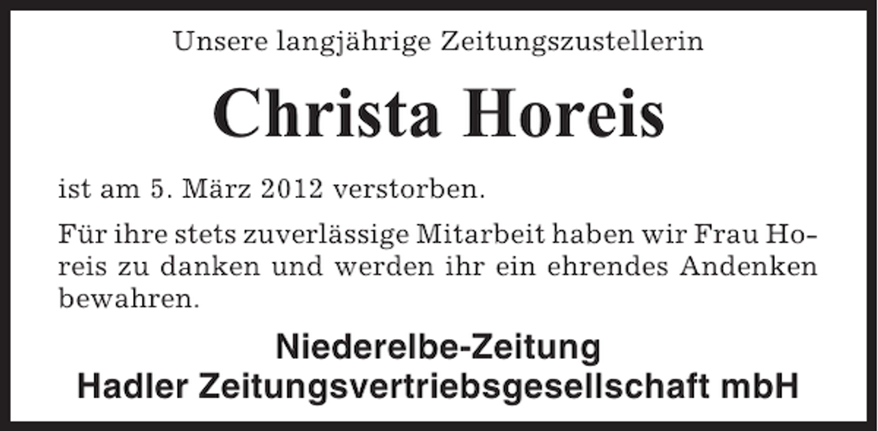 <p>Unsere langjährige Zeitungszustellerin</p><p>Christa Horeis<br />ist am 5. März 2012 verstorben.<br />Für ihre stets zuverlässige Mitarbeit haben wir Frau Horeis zu danken und werden ihr ein ehrendes Andenken<br />bewahren.</p><p>Niederelbe-Zeitung<br />Hadler Zeitungsvertriebsgesellschaft mbH</p>