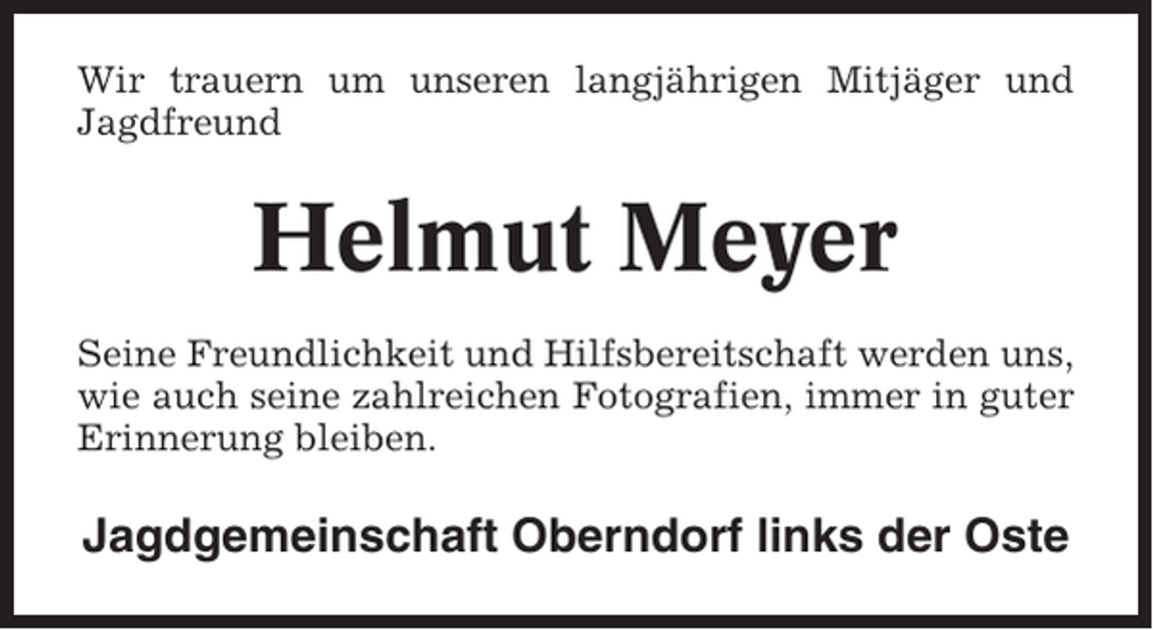 <p>Wir trauern um unseren langjährigen Mitjäger und<br />Jagdfreund</p><p>Helmut Meyer<br />Seine Freundlichkeit und Hilfsbereitschaft werden uns,<br />wie auch seine zahlreichen Fotografien, immer in guter<br />Erinnerung bleiben.</p><p>Jagdgemeinschaft Oberndorf links der Oste</p>