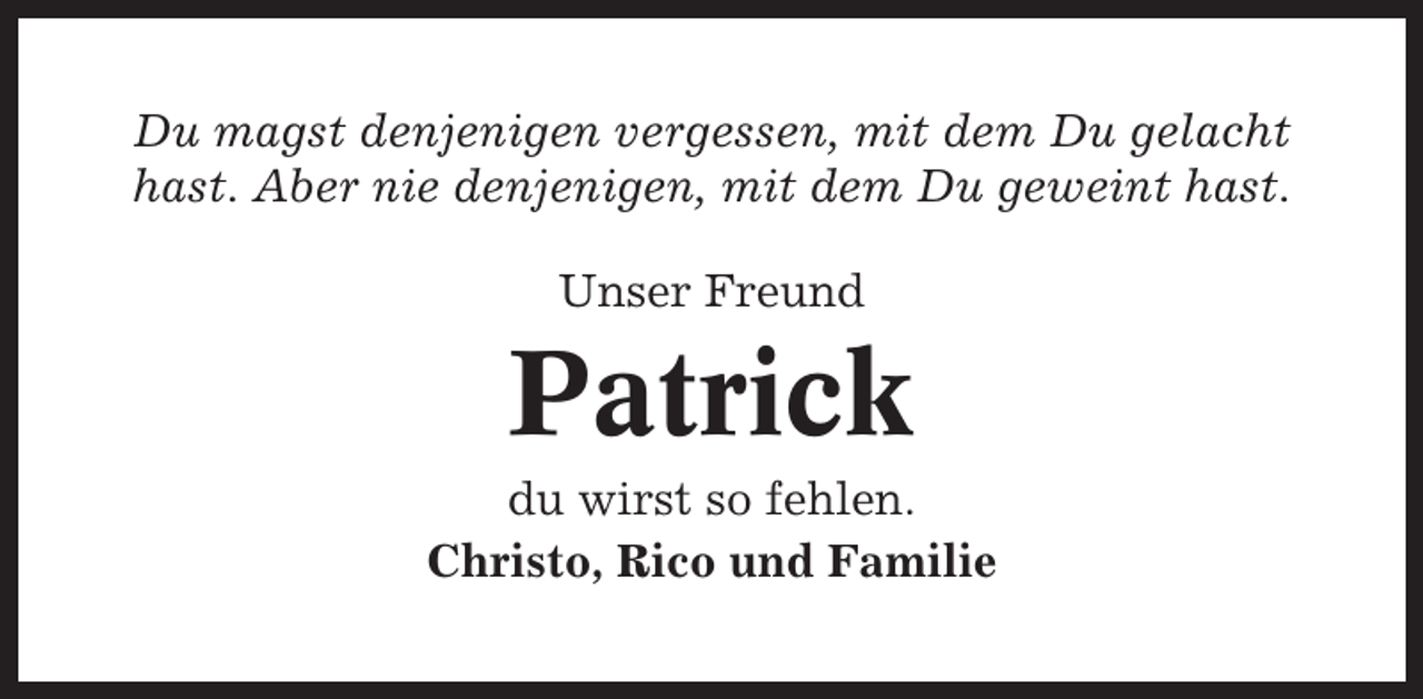 <p>Du magst denjenigen vergessen, mit dem Du gelacht<br />hast. Aber nie denjenigen, mit dem Du geweint hast.<br />Unser Freund</p><p>Patrick<br />du wirst so fehlen.<br />Christo, Rico und Familie</p>