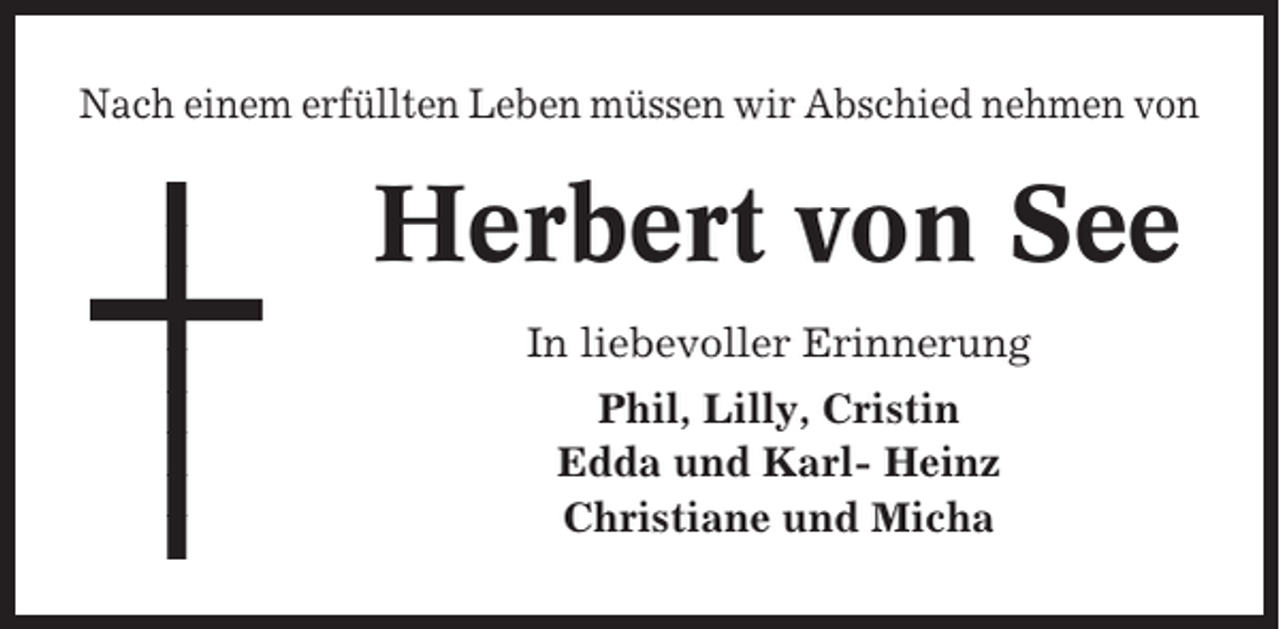 <p>Nach einem erfüllten Leben müssen wir Abschied nehmen von</p><p>Herbert von See<br />In liebevoller Erinnerung<br />Phil, Lilly, Cristin<br />Edda und Karl- Heinz<br />Christiane und Micha</p>