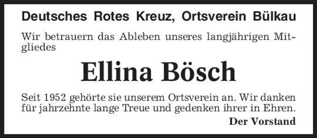 <p>Deutsches Rotes Kreuz, Ortsverein Bülkau<br />Wir betrauern das Ableben unseres langjährigen Mitgliedes</p><p>Ellina Bösch<br />Seit 1952 gehörte sie unserem Ortsverein an. Wir danken für jahrzehnte lange Treue und gedenken ihrer in Ehren. Der Vorstand</p>