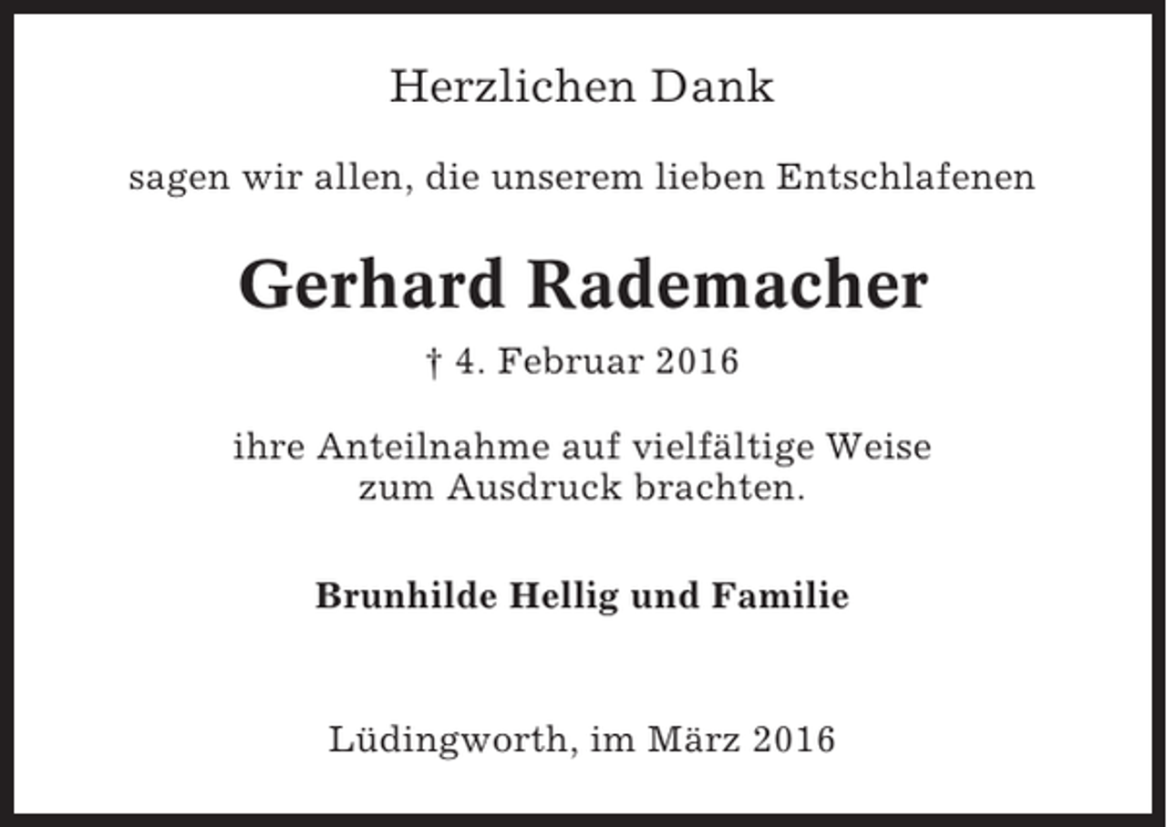<p>Herzlichen Dank<br />sagen wir allen, die unserem lieben Entschlafenen</p><p>Gerhard Rademacher<br />† 4. Februar 2016<br />ihre Anteilnahme auf vielfältige Weise<br />zum Ausdruck brachten.<br />Brunhilde Hellig und Familie</p><p>Lüdingworth, im März 2016</p>