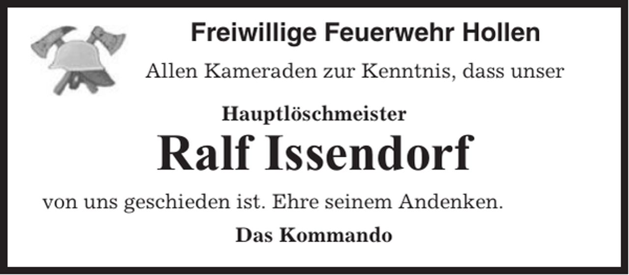 <p>Freiwillige Feuerwehr Hollen<br />Allen Kameraden zur Kenntnis, dass unser<br />Hauptlöschmeister</p><p>Ralf Issendorf<br />von uns geschieden ist. Ehre seinem Andenken.<br />Das Kommando</p>