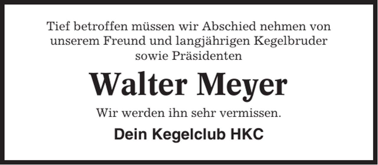 <p>Tief betroffen müssen wir Abschied nehmen von<br />unserem Freund und langjährigen Kegelbruder<br />sowie Präsidenten</p><p>Walter Meyer<br />Wir werden ihn sehr vermissen.</p><p>Dein Kegelclub HKC</p>