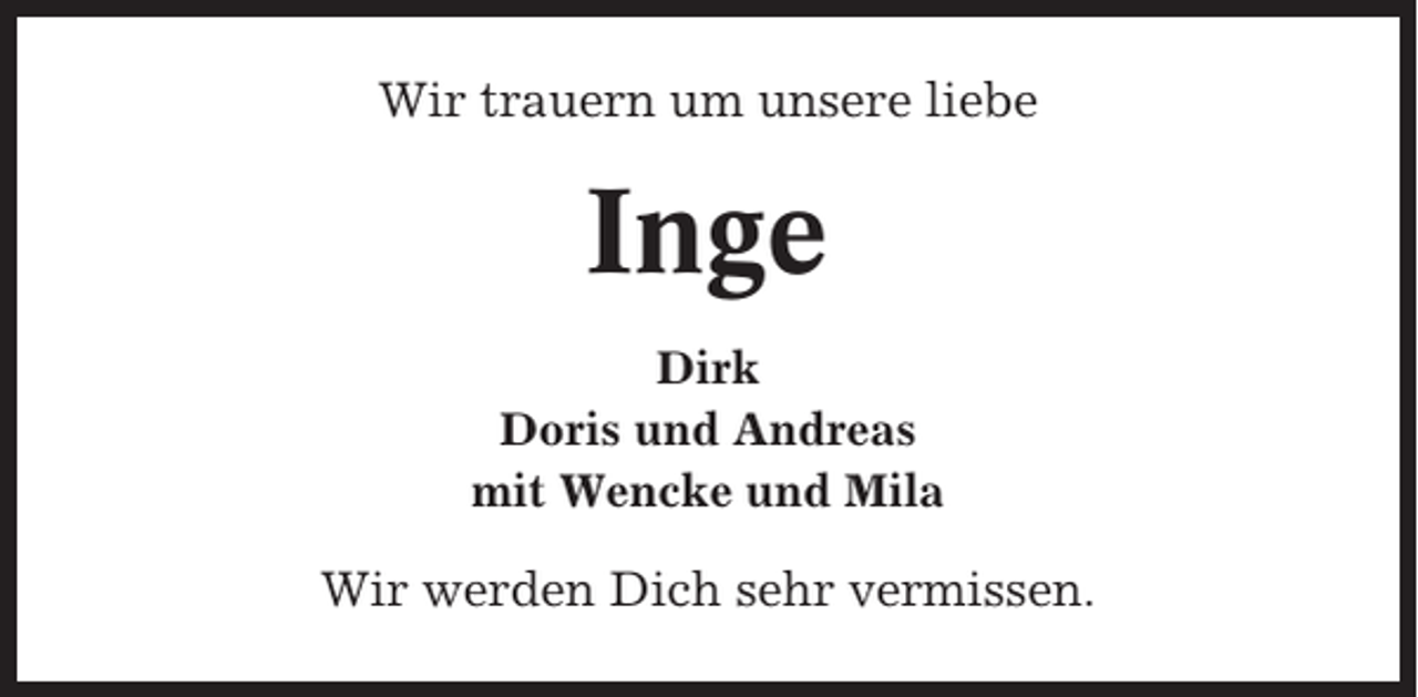 <p>Wir trauern um unsere liebe</p><p>Inge<br />Dirk<br />Doris und Andreas<br />mit Wencke und Mila</p><p>Wir werden Dich sehr vermissen.</p>