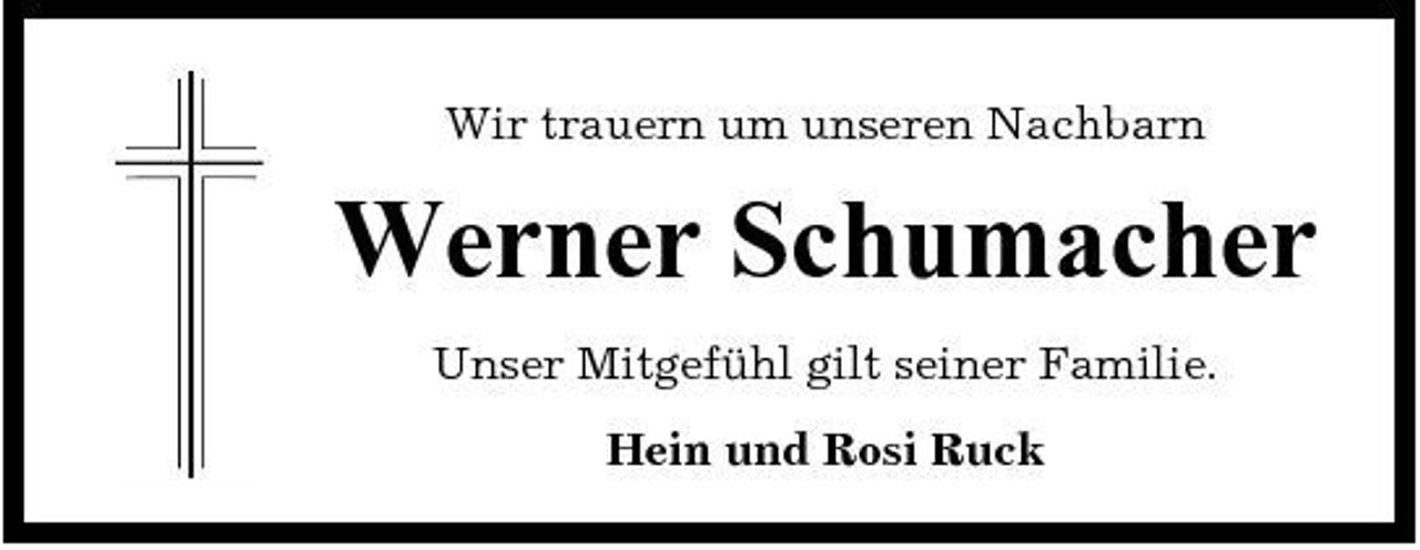 <p>Wir trauern um unseren Nachbarn</p><p>Werner Schumacher<br />Unser Mitgefühl gilt seiner Familie. Hein und Rosi Ruck</p>
