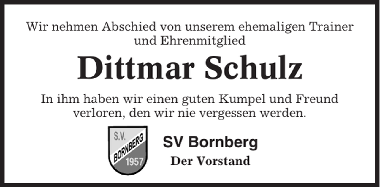 <p>Wir nehmen Abschied von unserem ehemaligen Trainer<br />und Ehrenmitglied</p><p>Dittmar Schulz<br />In ihm haben wir einen guten Kumpel und Freund<br />verloren, den wir nie vergessen werden.</p><p>SV Bornberg<br />Der Vorstand</p>