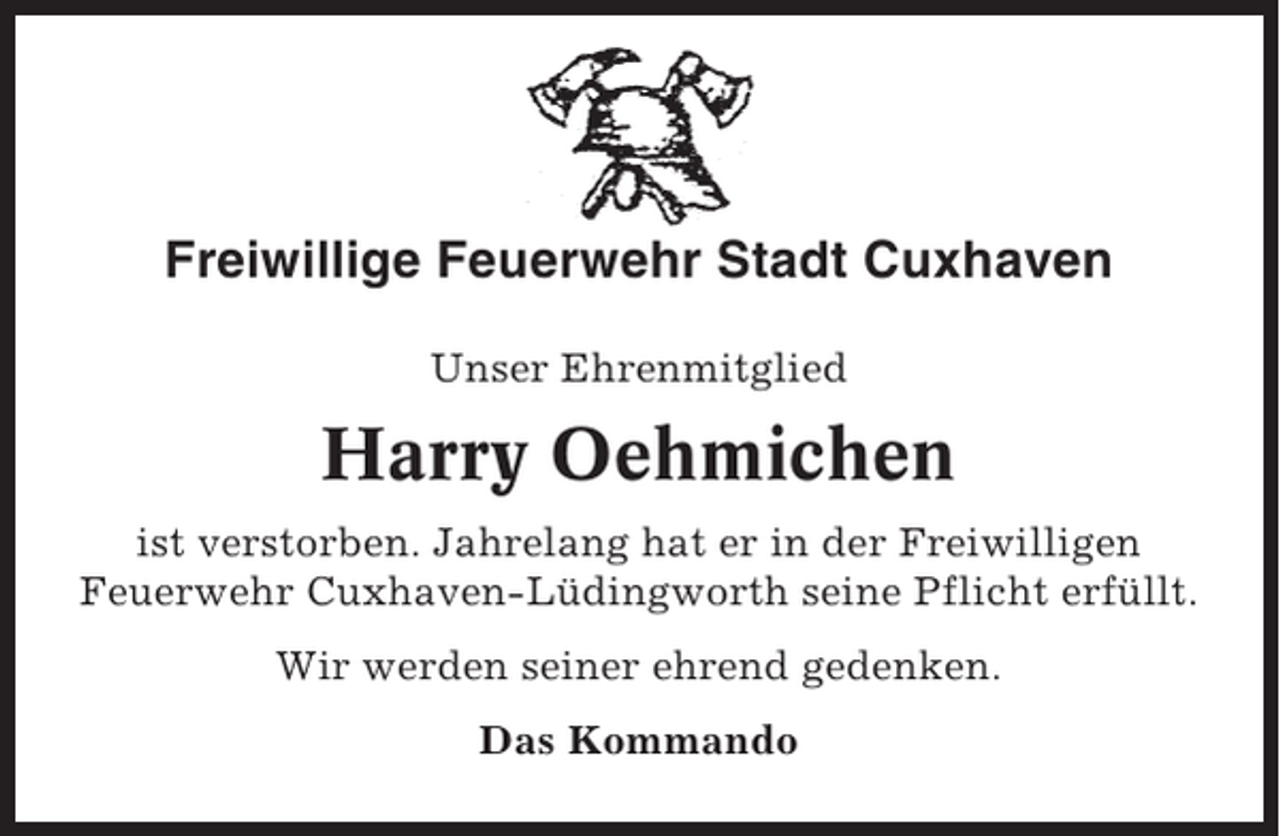 <p>Freiwillige Feuerwehr Stadt Cuxhaven<br />Unser Ehrenmitglied</p><p>Harry Oehmichen<br />ist verstorben. Jahrelang hat er in der Freiwilligen<br />Feuerwehr Cuxhaven-Lüdingworth seine Pflicht erfüllt.<br />Wir werden seiner ehrend gedenken.<br />Das Kommando</p>