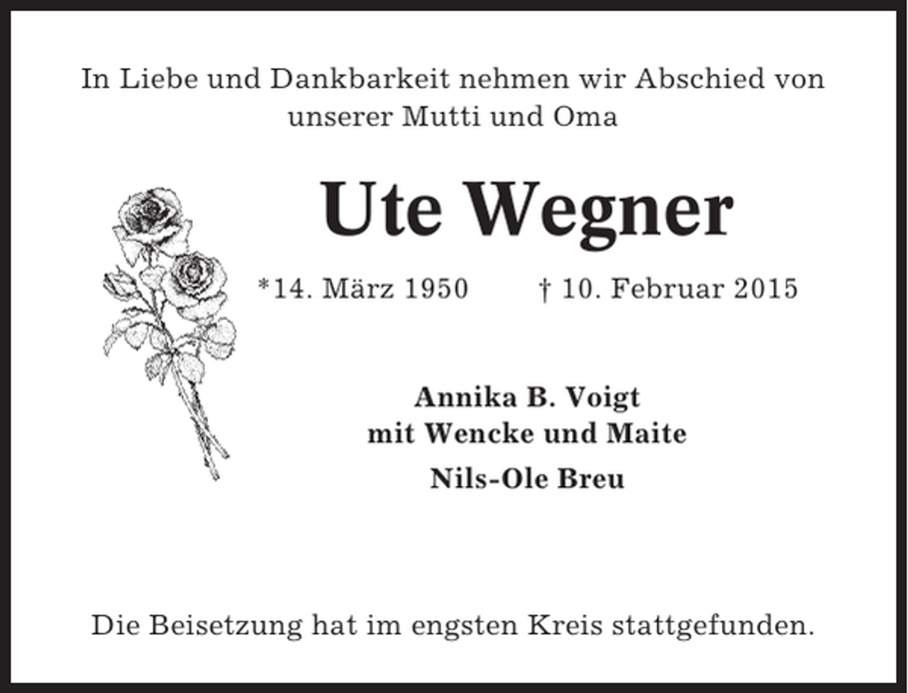 <p>In Liebe und Dankbarkeit nehmen wir Abschied von<br />unserer Mutti und Oma</p><p>Ute Wegner<br />*14. März 1950</p><p>† 10. Februar 2015</p><p>Annika B. Voigt<br />mit Wencke und Maite<br />Nils-Ole Breu</p><p>Die Beisetzung hat im engsten Kreis stattgefunden.</p>