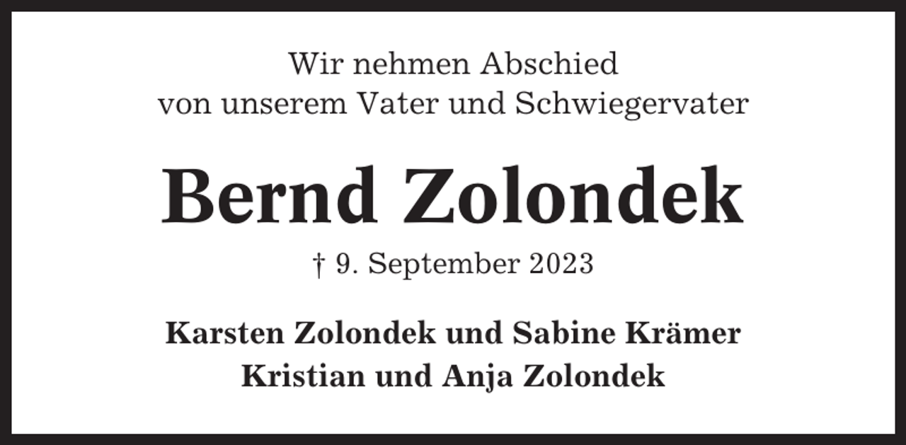 <p>Wir nehmen Abschied<br />von unserem Vater und Schwiegervater</p><p>Bernd Zolondek<br />† 9. September 2023</p><p>Karsten Zolondek und Sabine Krämer<br />Kristian und Anja Zolondek</p>