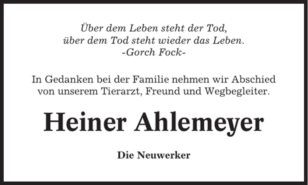 <p>Über dem Leben steht der Tod,<br />über dem Tod steht wieder das Leben.<br />-Gorch FockIn Gedanken bei der Familie nehmen wir Abschied<br />von unserem Tierarzt, Freund und Wegbegleiter.</p><p>Heiner Ahlemeyer<br />Die Neuwerker</p>