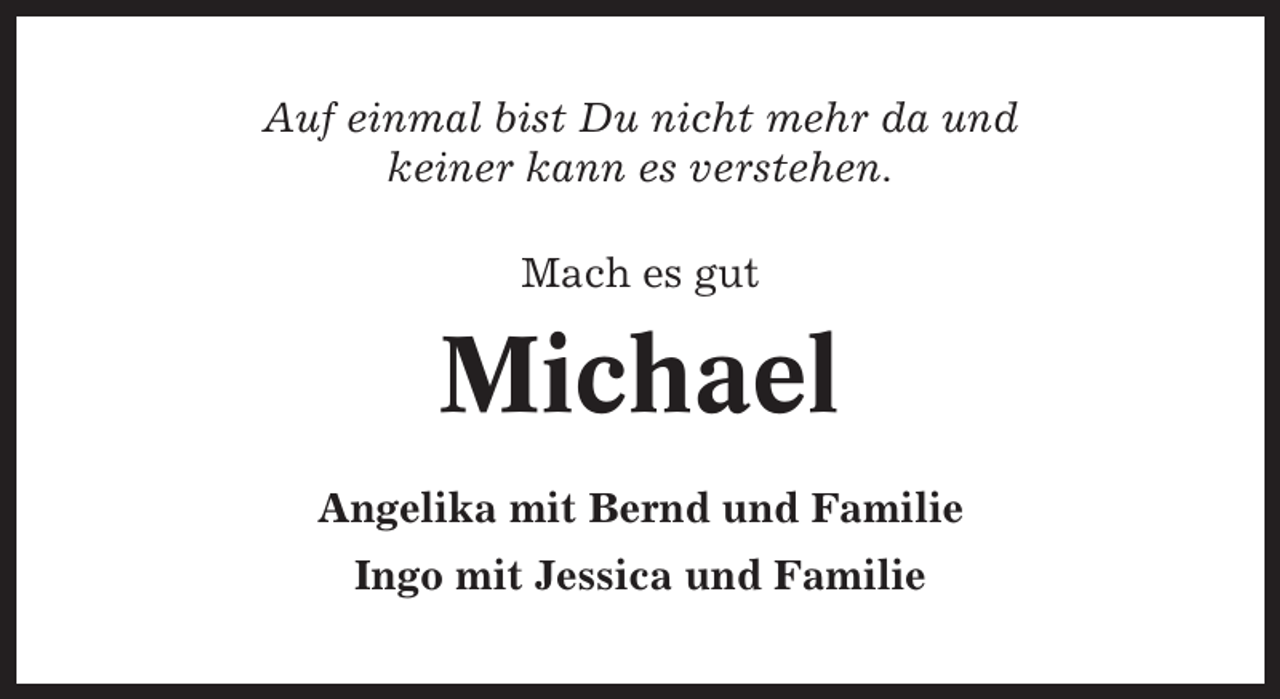 <p>Auf einmal bist Du nicht mehr da und<br />keiner kann es verstehen.<br />Mach es gut</p><p>Michael<br />Angelika mit Bernd und Familie<br />Ingo mit Jessica und Familie</p>