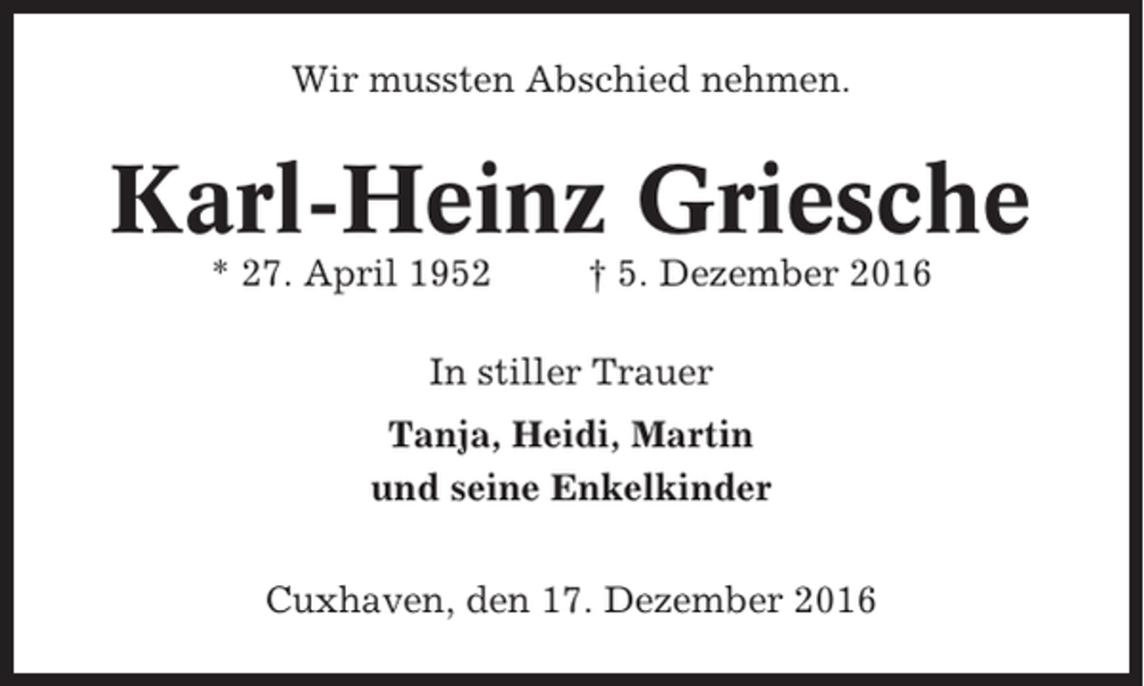 <p>Wir mussten Abschied nehmen.</p><p>Karl-Heinz Griesche<br />* 27. April 1952</p><p>† 5. Dezember 2016</p><p>In stiller Trauer<br />Tanja, Heidi, Martin<br />und seine Enkelkinder<br />Cuxhaven, den 17. Dezember 2016</p>