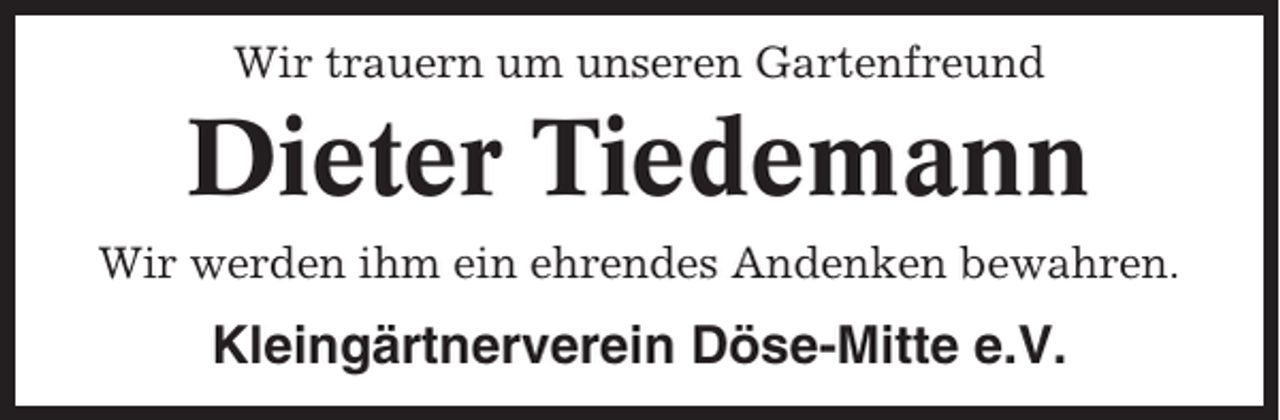 <p>Wir trauern um unseren Gartenfreund</p><p>Dieter Tiedemann<br />Wir werden ihm ein ehrendes Andenken bewahren.</p><p>Kleingärtnerverein Döse-Mitte e.V.</p>