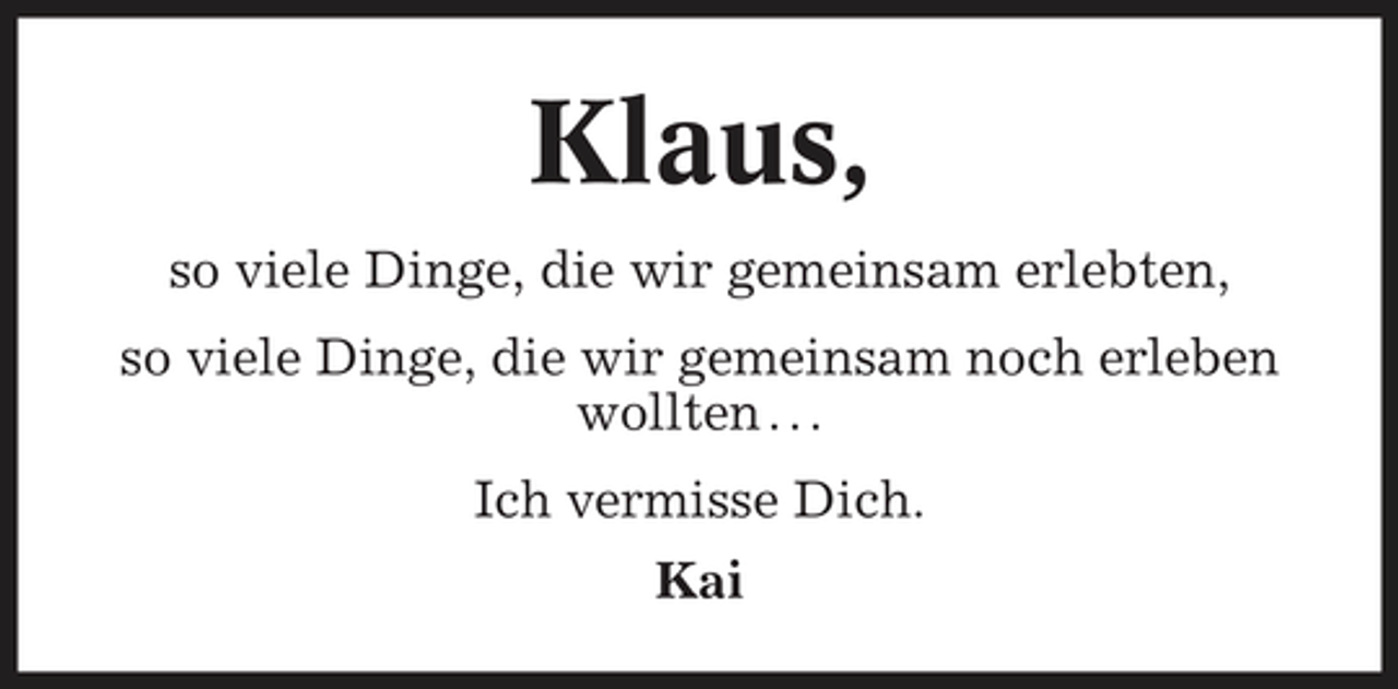 <p>Klaus,<br />so viele Dinge, die wir gemeinsam erlebten, so viele Dinge, die wir gemeinsam noch erleben wollten . . . Ich vermisse Dich. Kai</p>