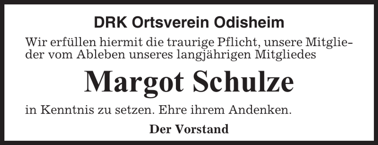 <p>DRK Ortsverein Odisheim<br />Wir erfüllen hiermit die traurige Pflicht, unsere Mitglieder vom Ableben unseres langjährigen Mitgliedes</p><p>Margot Schulze<br />in Kenntnis zu setzen. Ehre ihrem Andenken.<br />Der Vorstand</p>