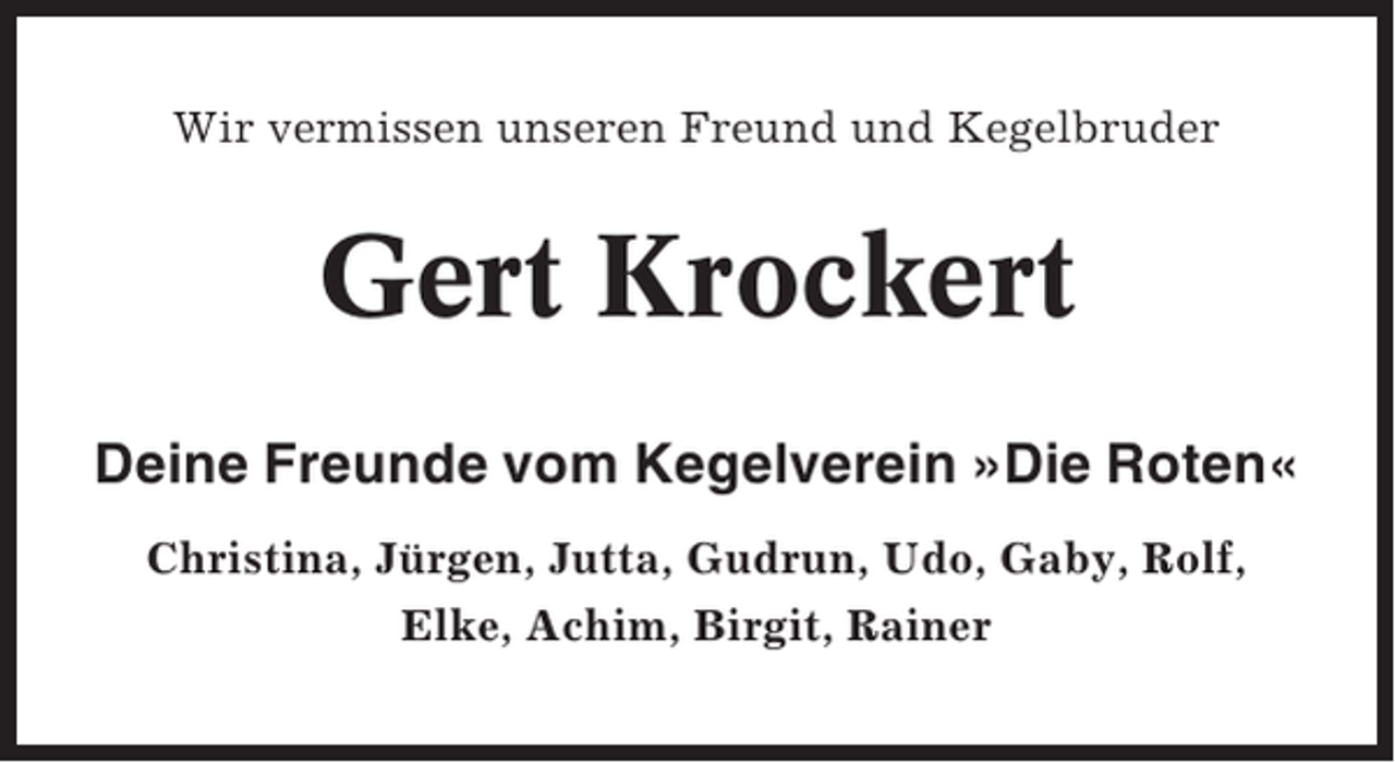 <p>Wir vermissen unseren Freund und Kegelbruder</p><p>Gert Krockert<br />Deine Freunde vom Kegelverein »Die Roten«<br />Christina, Jürgen, Jutta, Gudrun, Udo, Gaby, Rolf,<br />Elke, Achim, Birgit, Rainer</p>