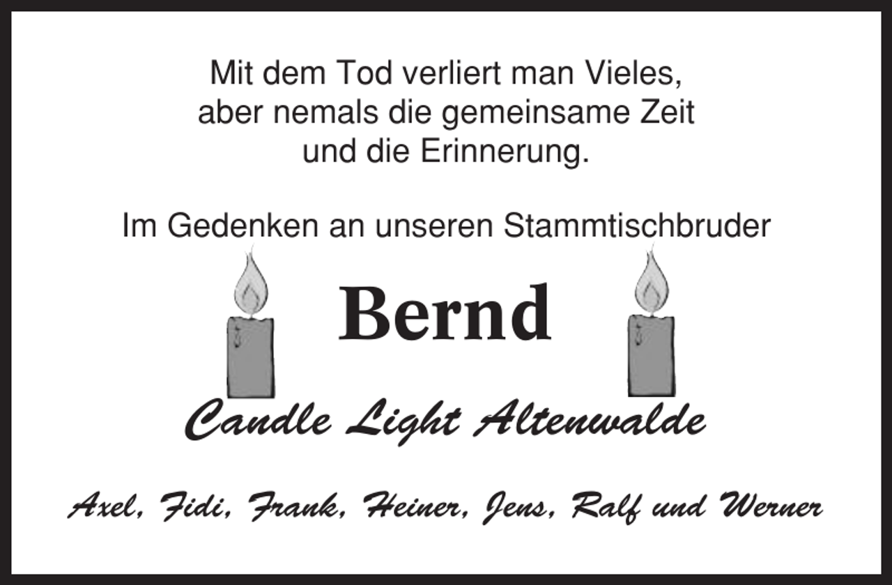 <p>Mit dem Tod verliert man Vieles,<br />aber nemals die gemeinsame Zeit<br />und die Erinnerung.<br />Im Gedenken an unseren Stammtischbruder</p><p>Bernd<br />Candle Light Altenwalde<br />Axel, Fidi, Frank, Heiner, Jens, Ralf und Werner</p>