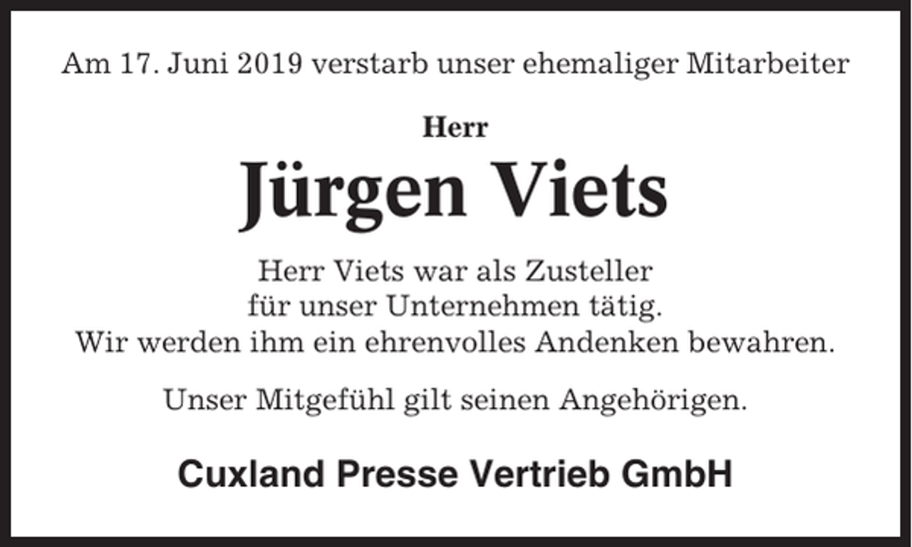 <p>Am 17. Juni 2019 verstarb unser ehemaliger Mitarbeiter<br />Herr</p><p>Jürgen Viets<br />Herr Viets war als Zusteller<br />für unser Unternehmen tätig.<br />Wir werden ihm ein ehrenvolles Andenken bewahren.<br />Unser Mitgefühl gilt seinen Angehörigen.</p><p>Cuxland Presse Vertrieb GmbH</p>