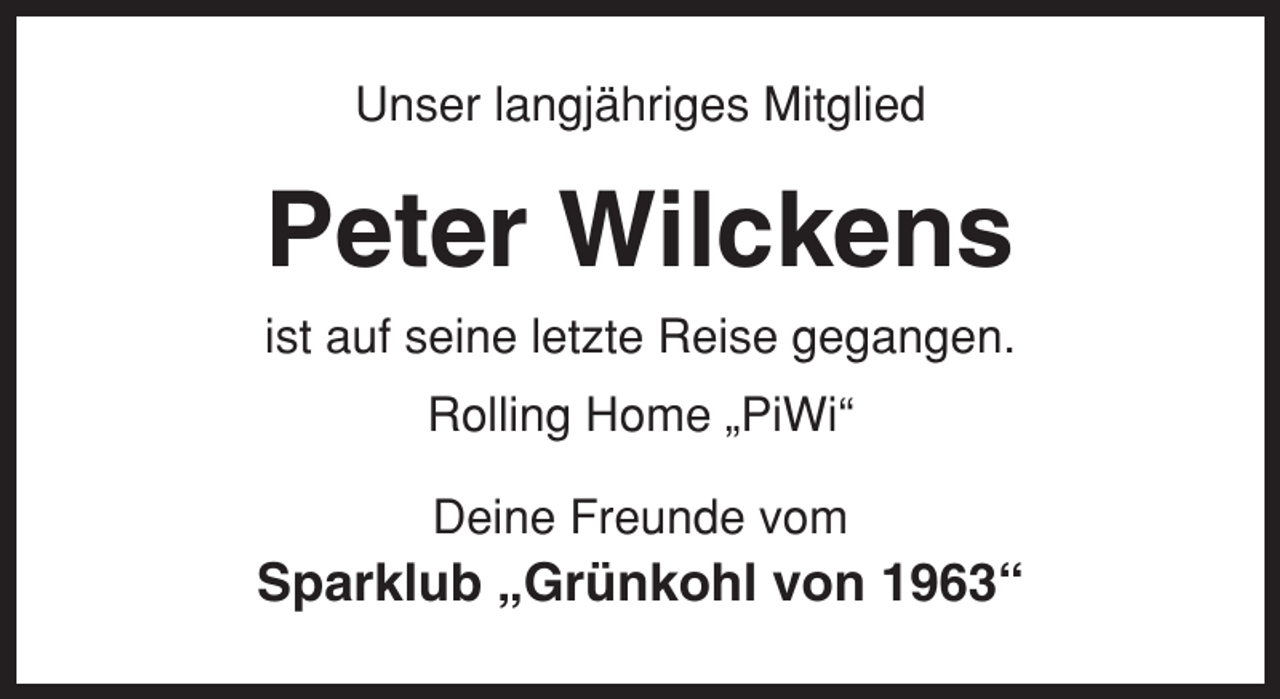 <p>Unser langjähriges Mitglied</p><p>Peter Wilckens<br />ist auf seine letzte Reise gegangen.<br />Rolling Home „PiWi“<br />Deine Freunde vom</p><p>Sparklub „Grünkohl von 1963“</p>