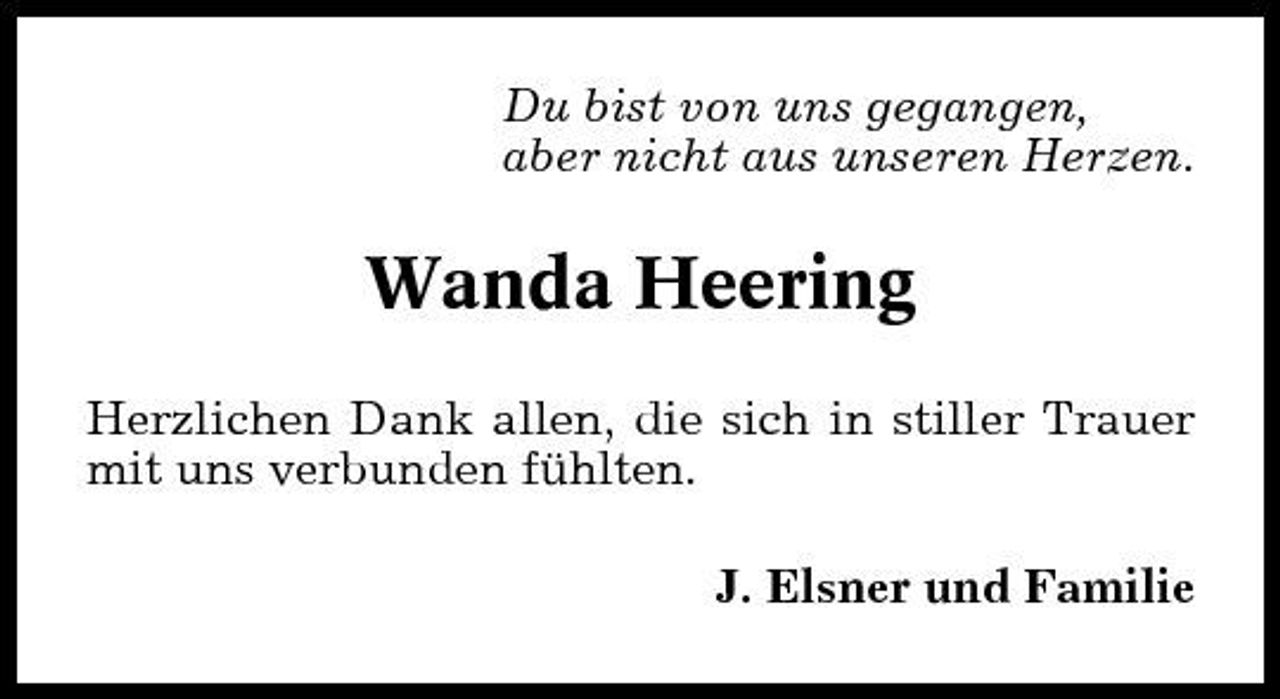 <p>Du bist von uns gegangen, aber nicht aus unseren Herzen.</p><p>Wanda Heering<br />Herzlichen Dank allen, die sich in stiller Trauer mit uns verbunden fühlten. J. Elsner und Familie</p>