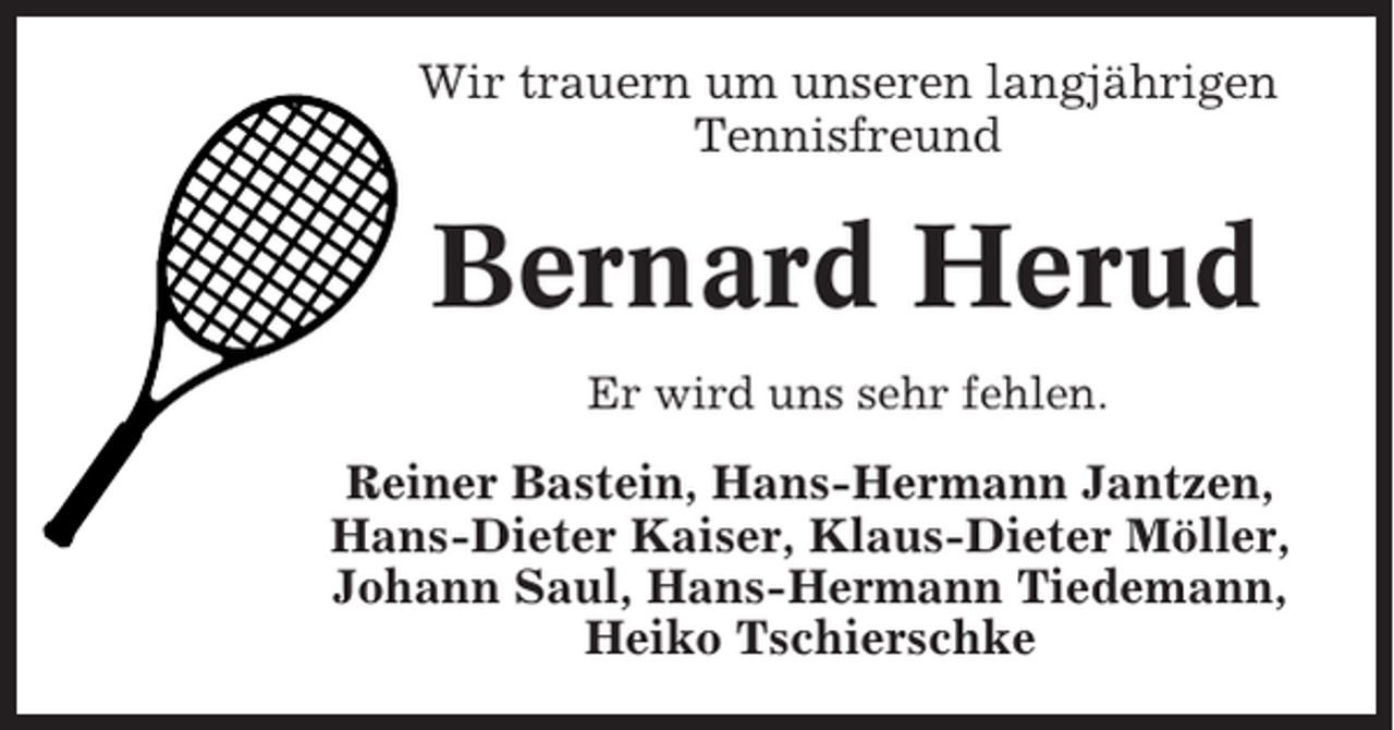 <p>Wir trauern um unseren langjährigen<br />Tennisfreund</p><p>Bernard Herud<br />Er wird uns sehr fehlen.</p><p>Reiner Bastein, Hans-Hermann Jantzen,<br />Hans-Dieter Kaiser, Klaus-Dieter Möller,<br />Johann Saul, Hans-Hermann Tiedemann,<br />Heiko Tschierschke</p>