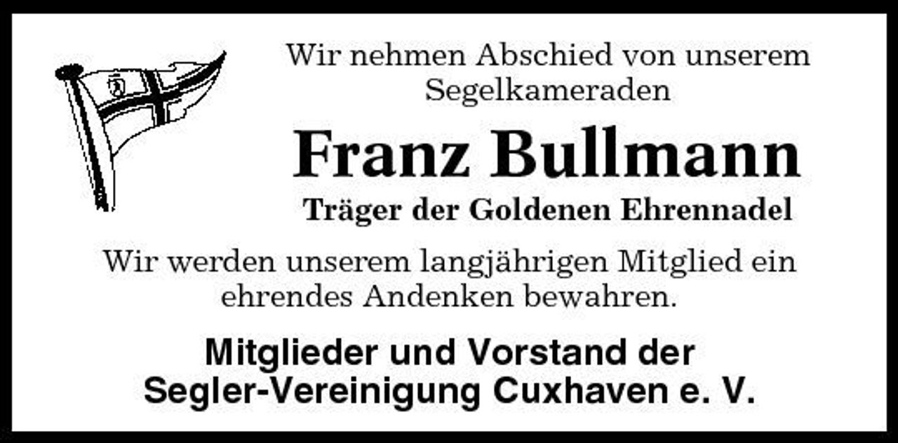 <p>Wir nehmen Abschied von unserem Segelkameraden</p><p>Franz Bullmann<br />Träger der Goldenen Ehrennadel Wir werden unserem langjährigen Mitglied ein ehrendes Andenken bewahren.</p><p>Mitglieder und Vorstand der Segler-Vereinigung Cuxhaven e. V.</p>