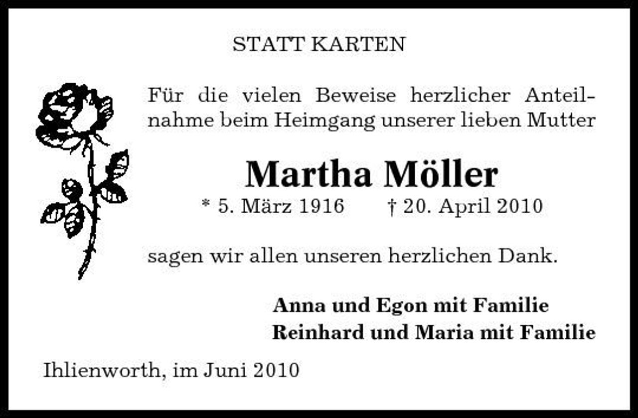 <p>STATT KARTEN Für die vielen Beweise herzlicher Anteilnahme beim Heimgang unserer lieben Mutter</p><p>Martha Möller<br />* 5. März 1916 † 20. April 2010 sagen wir allen unseren herzlichen Dank. Anna und Egon mit Familie Reinhard und Maria mit Familie Ihlienworth, im Juni 2010</p>