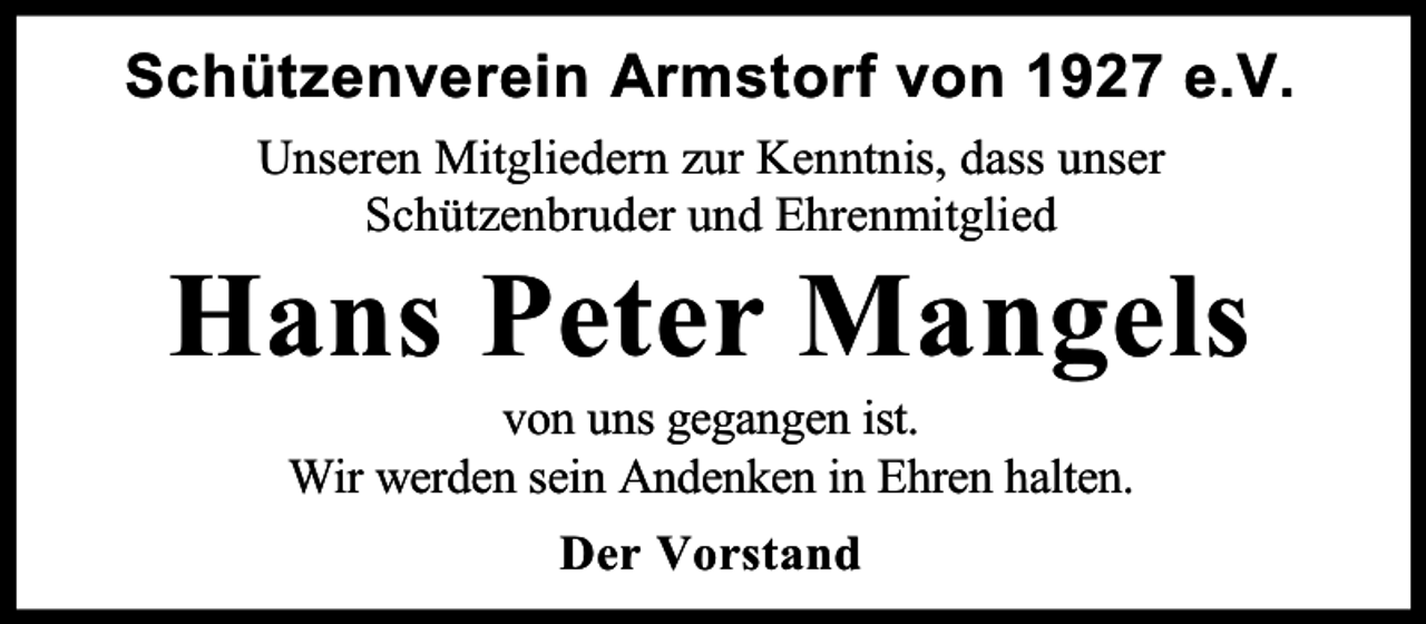 <p>Schützenverein Armstorf von 1927 e.V.<br />Unseren Mitgliedern zur Kenntnis, dass unser<br />Schützenbruder und Ehrenmitglied</p><p>Hans Peter Mangels<br />von uns gegangen ist.<br />Wir werden sein Andenken in Ehren halten.<br />Der Vorstand</p>